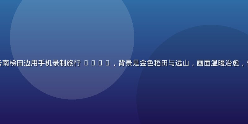 年轻女性博主在云南梯田边用手机录制旅行 vlog，背景是金色稻田与远山，画面温暖治愈，香蕉视频创作场景