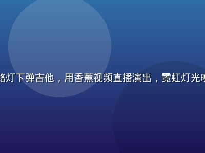 街头音乐人在夜晚路灯下弹吉他，用香蕉视频直播演出，霓虹灯光映衬，充满音乐氛围